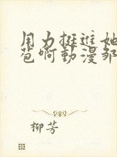 用力挺进她的花苞啊动漫邹菊