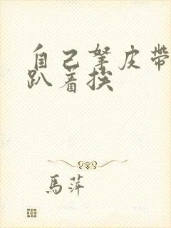 自己拿皮带过来趴着挨