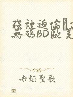 强被迫伦姧高潮无码BD欧美视频