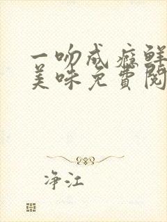 一吻成瘾鲜妻太美味免费阅读