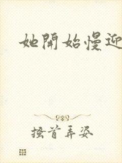 她开始慢迎迎合