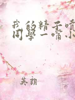 我的精子喷了女同学一嘴小说