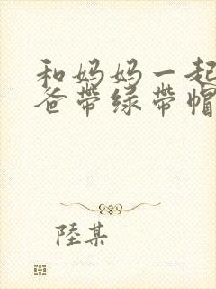 和妈妈一起给爸爸带绿带帽子