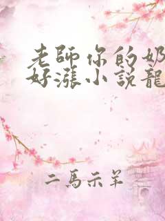 老师你的奶好大好涨小说龙腾小说