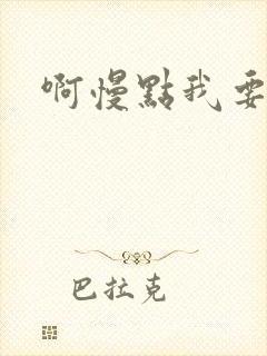 啊慢点我要烂了