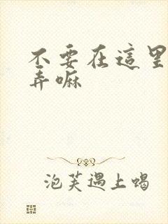 不要在这里回家弄嘛