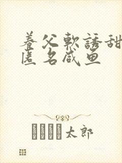 养父软诱甜BY匿名咸鱼