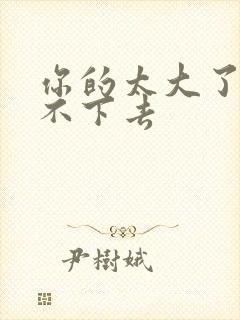 你的太大了我吃不下去