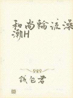 和尚轮流澡到高潮H