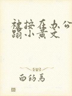 被按在办公室糟蹋小黄文