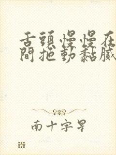 舌头慢慢在小缝间拖动黏腻