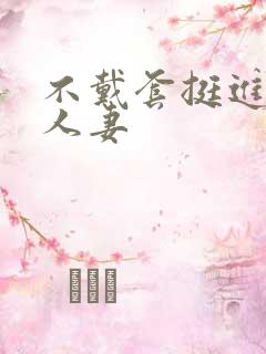 不戴套挺进朋友人妻