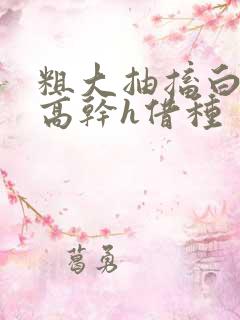 粗大抽搐白浊h高干h借种