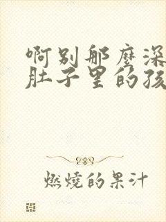 啊别那么深小心肚子里的孩子