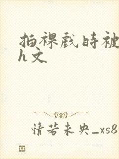 拍裸戏时被c哭h文