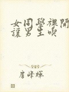 女同学裸开双乳让男生吃