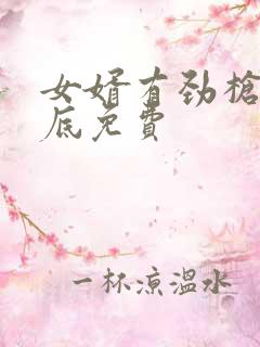 女婿有劲枪枪到底免费