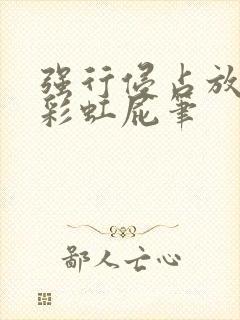 强行侵占放了个彩虹屁笔