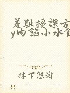 羞耻授课方式by肉馅小水饺