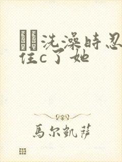 妺妺洗澡时忍不住c了她