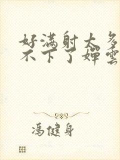 好满射太多了装不下了婵云吧漫函