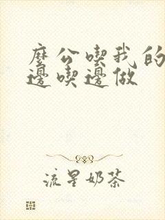 么公吃我的奶水边吃边做