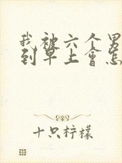 我被六个男人躁到早上会怎么样