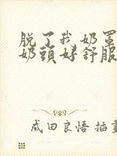 脱了我奶罩亲我奶头好舒服