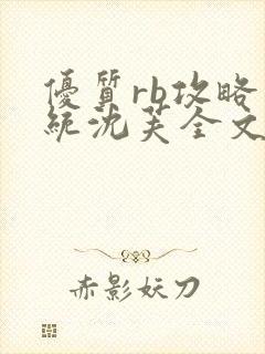 优质rb攻略系统沈芙全文免费阅读在哪里更新