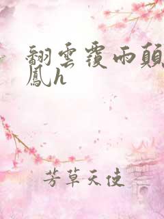 翻云覆雨颠鸾倒凤h