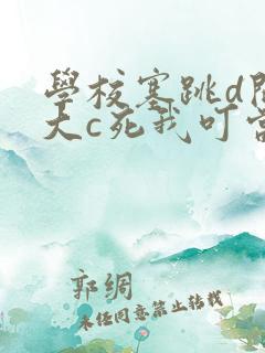 学校塞跳d开最大c死我叮当