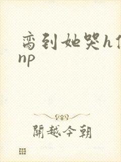 脔到她哭h修仙np