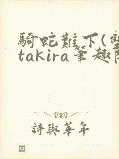 骑蛇难下(双)takira笔趣阁