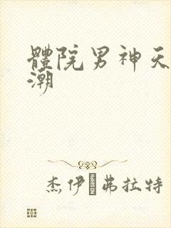 体院男神天海归潮