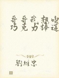 哥哥我想吃你的巧克力棒这是什么意思