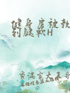 健身房被教练啪到腿软H