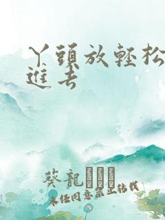 丫头放轻松让我进去