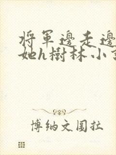 将军边走边挺进她h树林小说