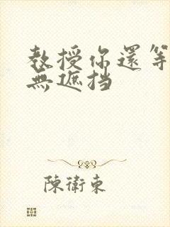 教授你还等什么无遮挡