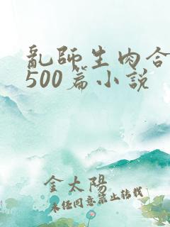 乱师生肉合集乱500篇小说