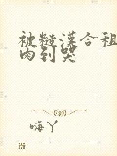 被糙汉合租室友肉到哭