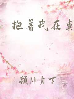 抱着我在桌子做