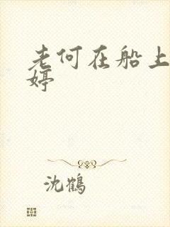 老何在船上弄雨婷