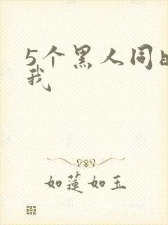 5个黑人同时玩我