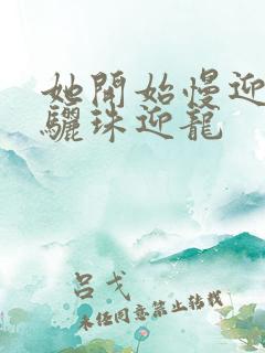 她开始慢迎迎合骊珠迎龙