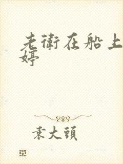 老卫在船上弄雨婷