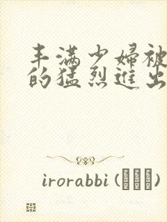 丰满少妇被粗大的猛烈进出小说