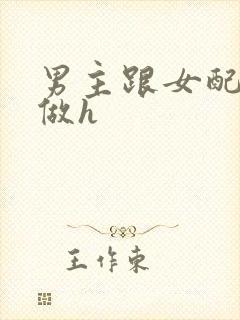 男主跟女配各种做h