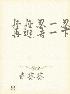 丹丹忍一忍让我再进去一下