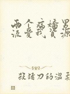 两个病娇男友轮流爱我资源